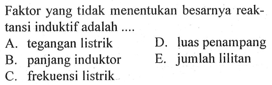 Faktor yang tidak menentukan besarnya reaktansi induktif adalah ....
A. tegangan listrik
D. luas penampang
B. panjang induktor
E. jumlah lilitan
C. frekuensi listrik