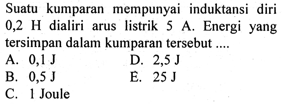 Suatu kumparan mempunyai induktansi diri 0,2 H dialiri arus listrik 5 A. Energi yang tersimpan dalam kumparan tersebut .... 