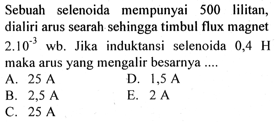 Sebuah selenoida mempunyai 500 lilitan, dialiri arus searah sehingga timbul flux magnet 2.10^(-3) wb. Jika induktansi selenoida 0,4 H maka arus yang mengalir besarnya 
