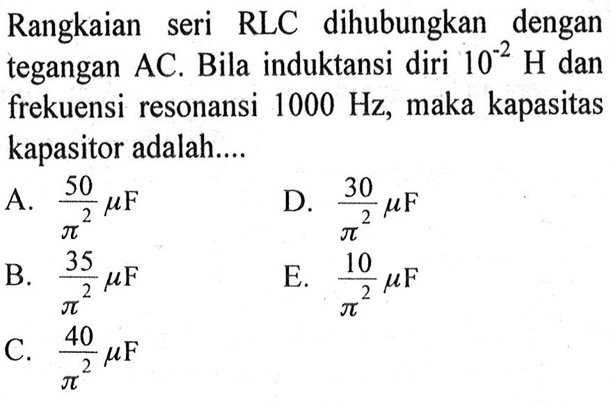 Rangkaian seri RLC dihubungkan dengan tegangan AC. Bila induktansi diri 10^(-2) H dan frekuensi resonansi 1000 Hz, maka kapasitas kapasitor adalah ...