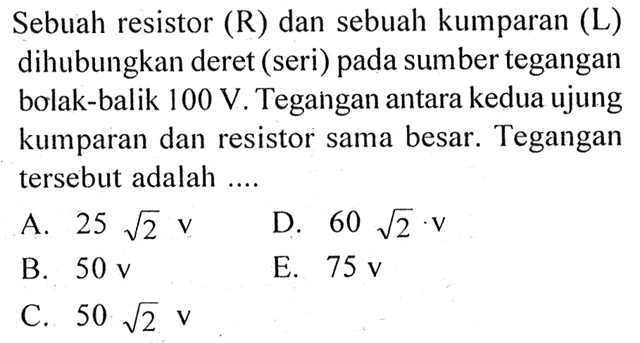 Sebuah resistor (R) dan sebuah kumparan (L) dihubungkan deret (seri) pada sumber tegangan bolak-balik 100 V. Tegangan antara kedua ujung kumparan dan resistor sama besar. Tegangan tersebut adalah.... 