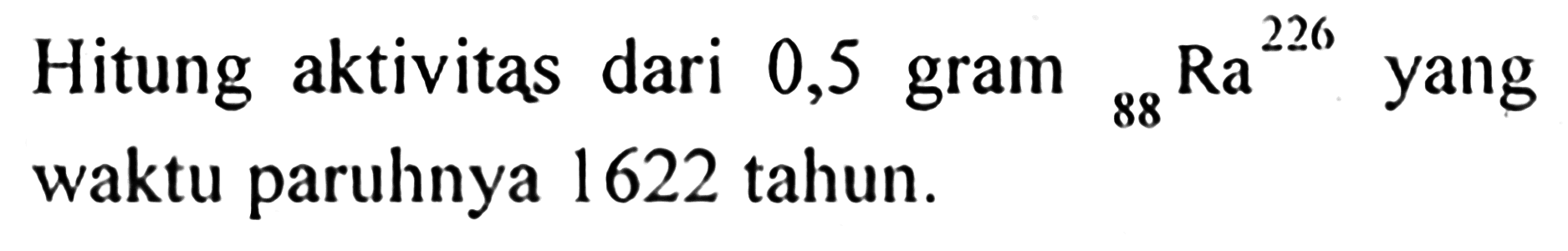 Hitung aktivitas dari 0,5 gram 88Ra^226 yang waktu paruhnya 1622 tahun.