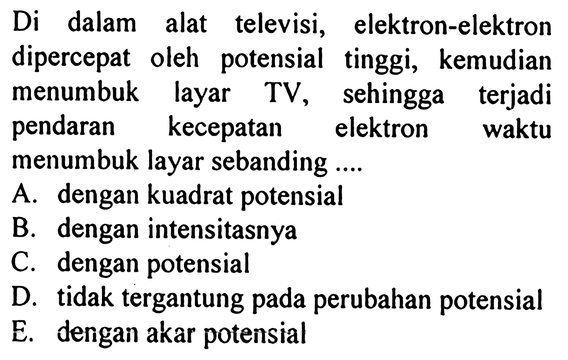 Di dalam alat televisi, elektron-elektron dipercepat oleh potensial tinggi, kemudian menumbuk layar TV, sehingga terjadi pendaran kecepatan elektron waktu menumbuk layar sebanding ....