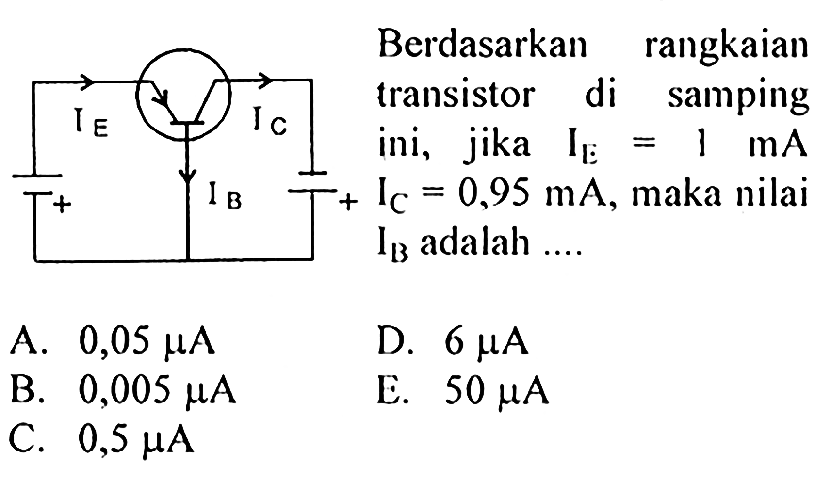 Berdasarkan rangkaian transistor di samping ini, jika IE = 1 mA IC = 0,95 mA, maka nilai IB adalah ....
IE IC IB + +
