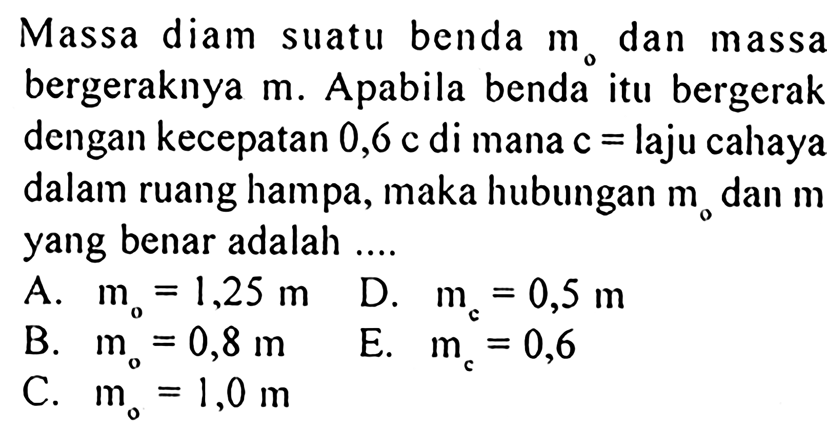 Massa diam benda suatu dan m0 dan massa bergeraknya m. Apabila benda itu bergerak dengan kecepatan 0,6 c di mana c = laju cahaya dalam ruang hampa, maka hubungan m0 dan m yang benar adalah ....