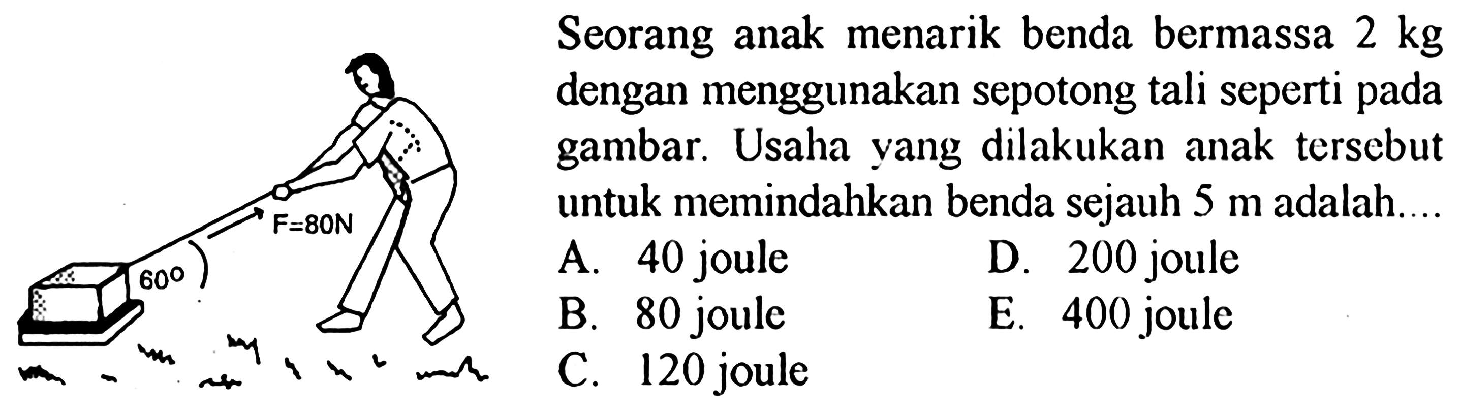 Seorang anak menarik benda bermassa 2 kg dengan menggunakan sepotong tali seperti pada gambar. Usaha yang dilakukan anak tersebut untuk memindahkan benda sejauh 5 m adalah....60 F = 80 N 