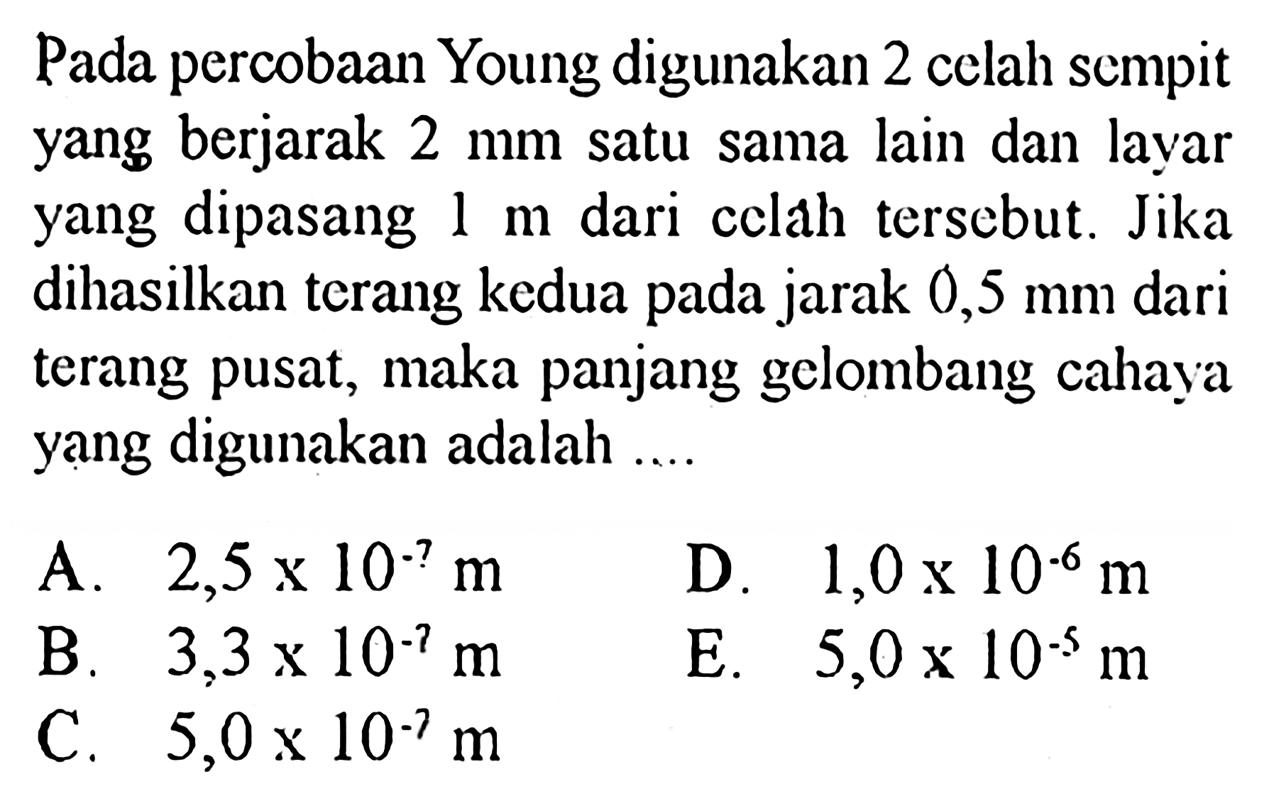 Pada percobaan Young digunakan 2 celah sempit yang berjarak 2 mm satu sama lain dan layar yang dipasang 1 m dari celah tersebut. Jika dihasilkan terang kedua pada jarak 0,5 mm dari terang pusat, maka panjang gelombang cahaya yang digunakan adalah....