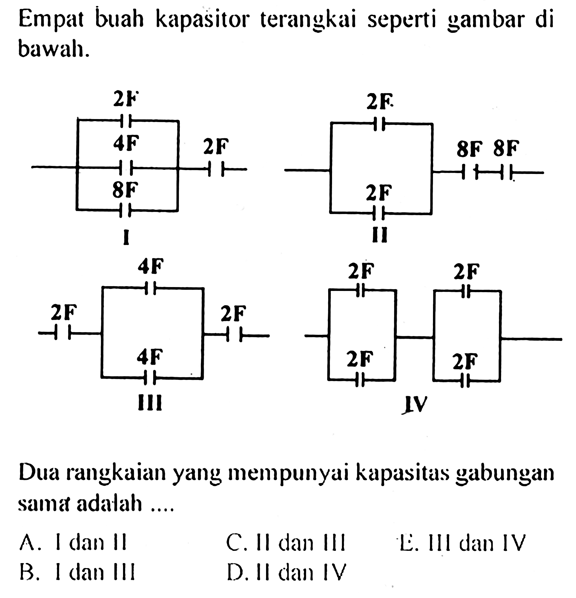 Empat buah kapasitor terangkai seperti gambar di bawah 2F 2F 4F 2F 8F 8F 8F 2F I II 4F 2F 2F 2F 2F 4F 2F 2F III IV Dua rangkaian yang mempunyai kapasitas gabungan sama adalah ....