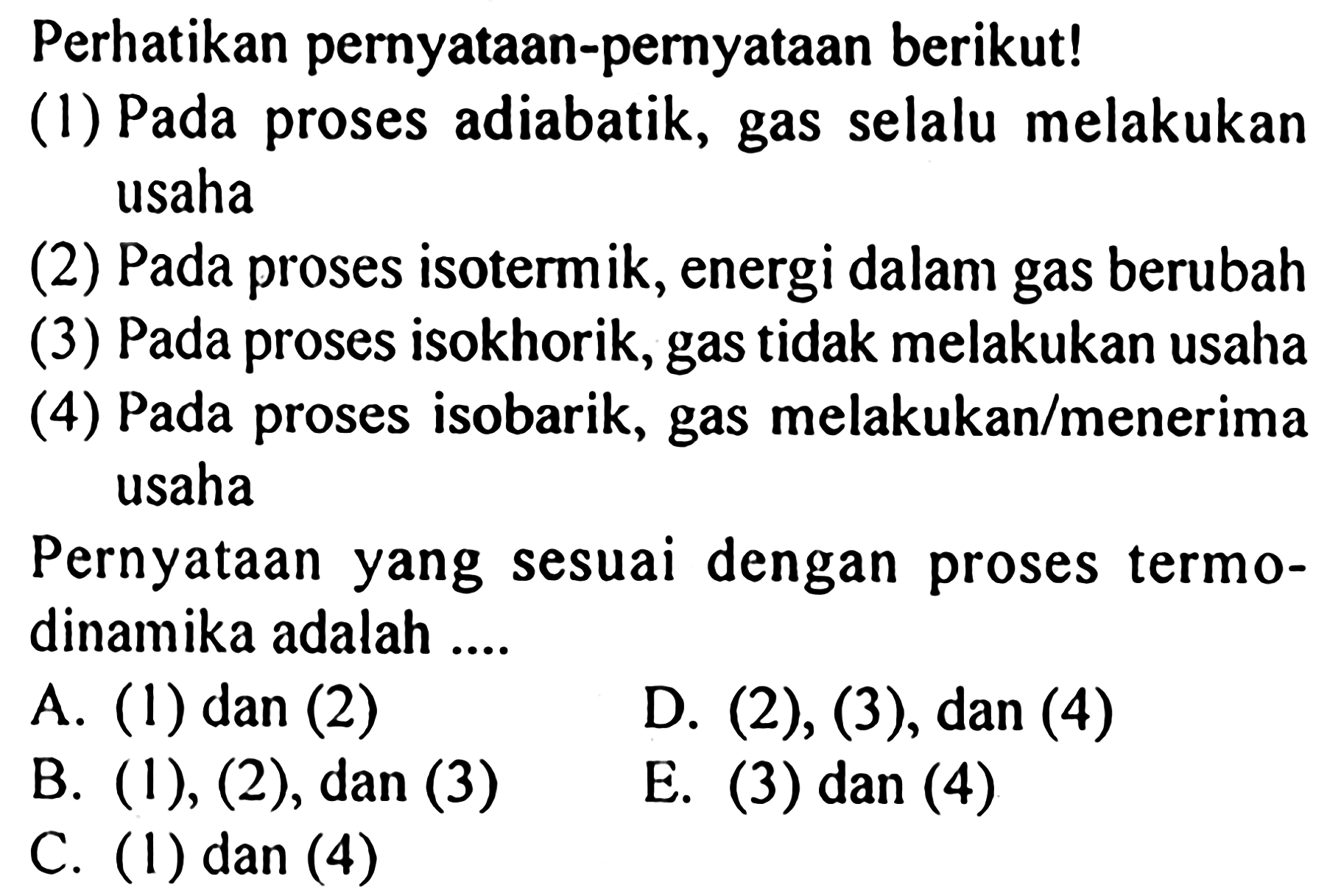 Perhatikan pernyataan-pernyataan berikut! (1) Pada proses adiabatik, gas selalu melakukan usaha (2) Pada proses isotermik, energi dalam gas berubah (3) Pada proses isokhorik, gas tidak melakukan usaha (4) Pada proses isobarik, gas melakukan/menerima usaha. Pernyataan yang sesuai dengan proses termodinamika adalah ....