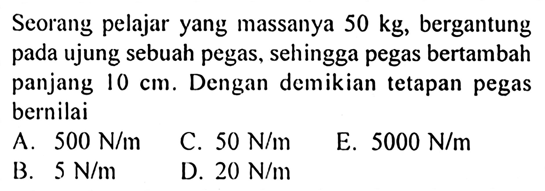 Seorang pelajar yang massanya 50 kg, bergantung pada ujung sebuah pegas, sehingga pegas bertambah panjang 10 cm. Dengan demikian tetapan pegas bernilai