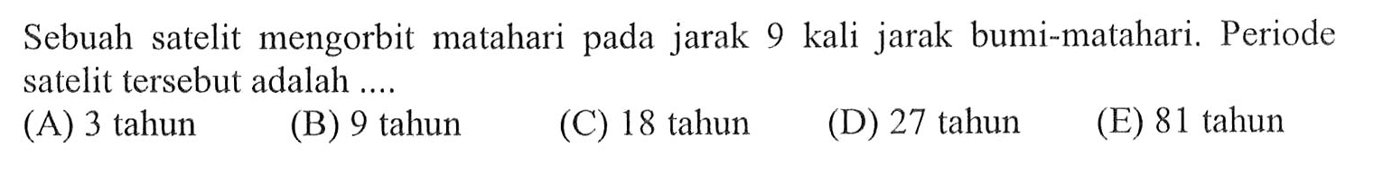 Sebuah satelit mengorbit matahari pada jarak 9 kali jarak bumi-matahari. Periode satelit tersebut adalah ....
(A) 3 tahun
(B) 9 tahun
(C) 18 tahun
(D) 27 tahun
(E) 81 tahun