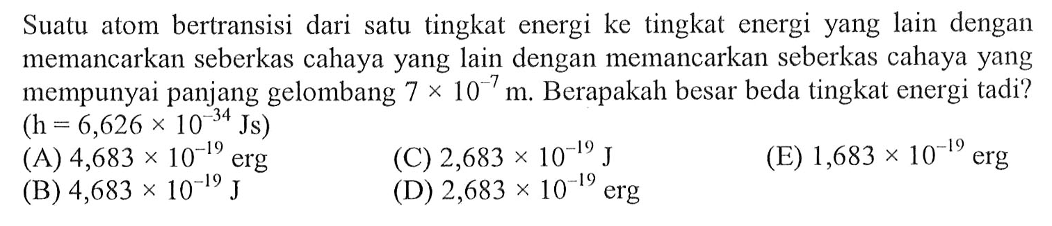 Suatu atom bertransisi dari satu tingkat energi ke tingkat energi yang lain dengan memancarkan seberkas cahaya yang lain dengan memancarkan seberkas cahaya yang mempunyai panjang gelombang 7 x 10^(-7) m. Berapakah besar beda tingkat energi tadi? (h=6,626 x 10^(-34) Js)