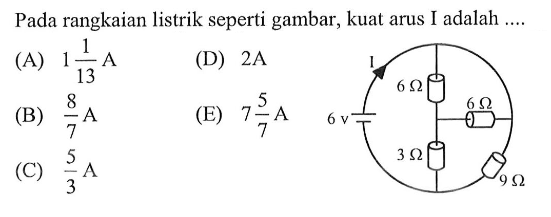 Pada rangkaian listrik seperti gambar, kuat arus I adalah I 6 Ohm 6 Ohm 6 v 3 Ohm 9 Ohm
(A) 1 1/13 A (D) 2 A (B) 8/7 A (E) 7 5/7 A (C) 5/3 A 