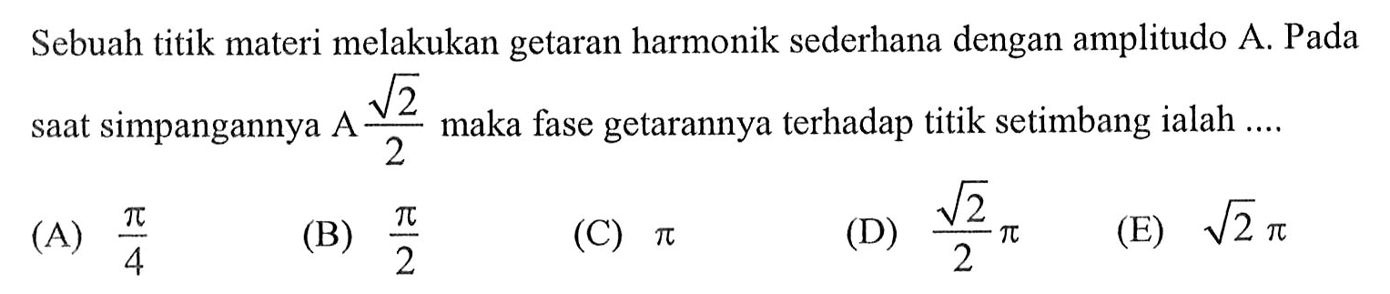 Sebuah titik materi melakukan getaran harmonik sederhana dengan amplitudo A. Pada saat simpangannya A akar(2)/2 maka fase getarannya terhadap titik setimbang ialah ....