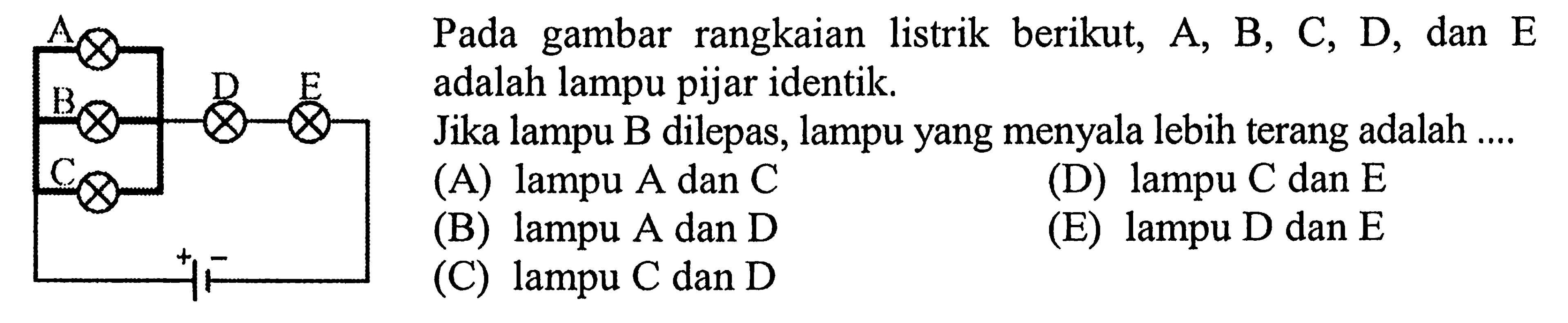 Pada gambar rangkaian listrik berikut, A, B, C, D, dan E adalah lampu pijar identik. Jika lampu B dilepas, lampu yang menyala lebih terang adalah .... A B D E C 