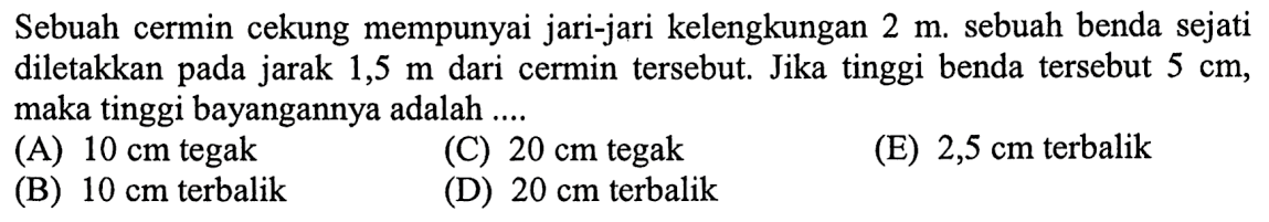 Sebuah cermin cekung mempunyai jari-jari kelengkungan 2 m. sebuah benda sejati diletakkan pada jarak 1,5 m dari cermin tersebut. Jika tinggi benda tersebut 5 cm, maka tinggi bayangannya adalah ....