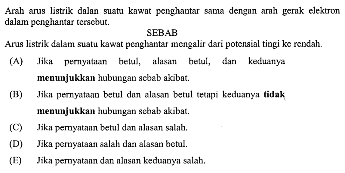 Arah arus listrik dalan suatu kawat penghantar sama dengan arah gerak elektron dalam penghantar tersebut. SEBAB Arus listrik dalam suatu kawat penghantar mengalir dari potensial tingi ke rendah.