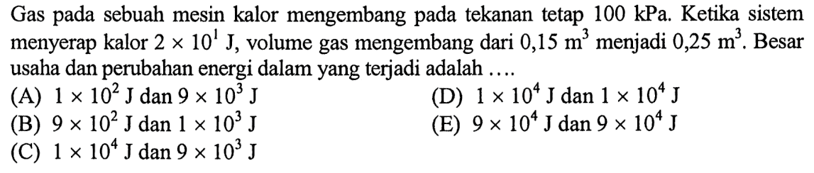 Gas pada sebuah mesin kalor mengembang pada tekanan tetap 100 kPa. Ketika sistem menyerap kalor 2 x 10^1 J, volume gas mengembang dari 0,15 m^3 menjadi 0,25 m^3. Besar usaha dan perubahan energi dalam yang terjadi adalah