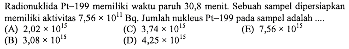 Radionuklida Pt-199 memiliki waktu paruh 30,8 menit. Sebuah sampel dipersiapkan memiliki aktivitas  7,56 x 10^11 Bq. Jumlah nukleus Pt-199 pada sampel adalah .... 
