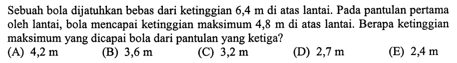 Sebuah bola dijatuhkan bebas dari ketinggian 6,4 m di atas lantai. Pada pantulan pertama oleh lantai, bola mencapai ketinggian maksimum 4,8 m di atas lantai. Berapa ketinggian maksimum yang dicapai bola dari pantulan yang ketiga?