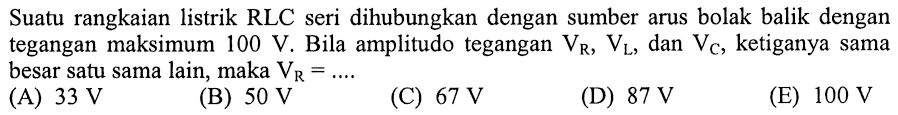 Suatu rangkaian listrik RLC seri dihubungkan dengan sumber arus bolak balik dengan tegangan maksimum 100 V. Bila amplitudo tegangan VR, VL, dan VC, ketiganya sama besar satu sama lain, maka VR= ... 