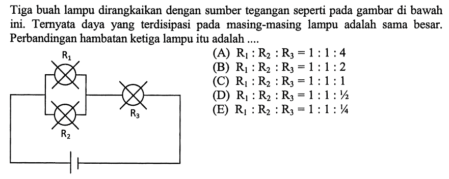 Tiga buah lampu dirangkaikan dengan sumber tegangan seperti pada gambar di bawah ini. Ternyata daya yang terdisipasi pada masing-masing adalah lampu sama besar. Perbandingan hambatan ketiga lampu itu adalah ....