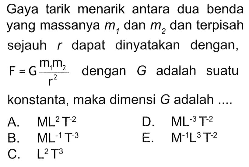 Gaya tarik menarik antara dua benda yang massanya m1 dan m2 dan terpisah sejauh r dapat dinyatakan dengan, F = G (m1 m2)/(r^2) dengan G adalah suatu konstanta, maka dimensi G adalah ....