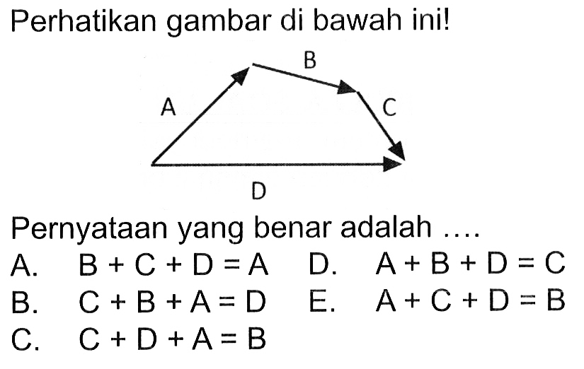 Perhatikan gambar di bawah ini! A B C D Pernyataan yang benar adalah .... A. B+C+D=A D . A+B+D=C B. C+B+A=D E. A+C+D=B C. C+D+A=B