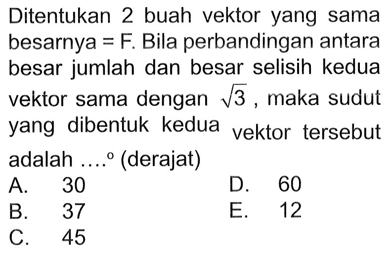 Ditentukan 2 buah vektor yang sama besarnya = F. Bila perbandingan antara besar jumlah dan besar selisih kedua vektor sama dengan akar(3), maka sudut yang dibentuk kedua vektor tersebut adalah .... (derajat)