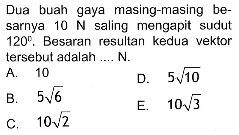 Dua buah gaya masing-masing be- sarnya 10 N saling mengapit sudut 120 . Besaran resultan kedua vektor tersebut adalah .... N.