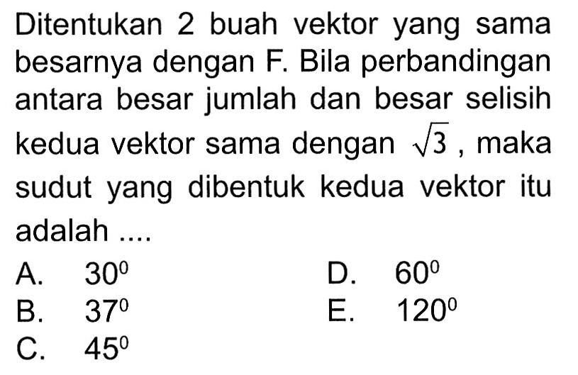 Ditentukan 2 buah vektor yang sama besarnya dengan F. Bila perbandingan antara besar jumlah dan besar selisih kedua vektor sama dengan akar(3), maka sudut yang dibentuk kedua vektor itu adalah ....