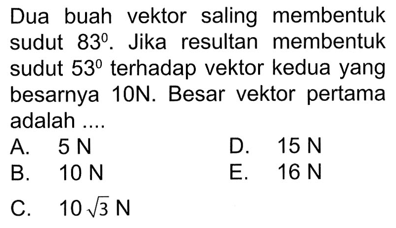 Dua buah vektor saling membentuk sudut 83. Jika resultan membentuk sudut 53 terhadap vektor kedua yang besarnya 10 N. Besar vektor pertama adalah .... 