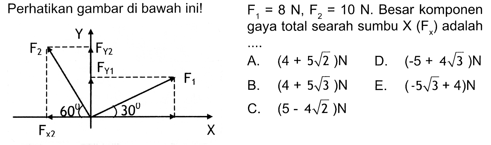 Perhatikan gambar di bawah ini! F1 = 8 N, F2 = 10 N. Besar komponen gaya total searah sumbu X (Fx) adalah .... Y F2 FY2 FY1 F1 60 30 FX2 X