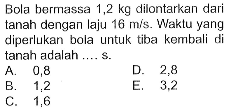 Bola bermassa 1,2 kg dilontarkan dari tanah dengan laju 16 m/s. Waktu yang diperlukan bola untuk tiba kembali di tanah adalah ..... s.
