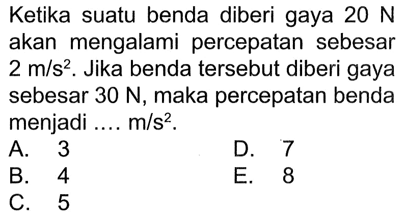 Ketika suatu benda diberi gaya 20 N akan mengalami percepatan sebesar 2 m/s^2. Jika benda tersebut diberi gaya sebesar 30 N, maka percepatan benda menjadi .... m/s².