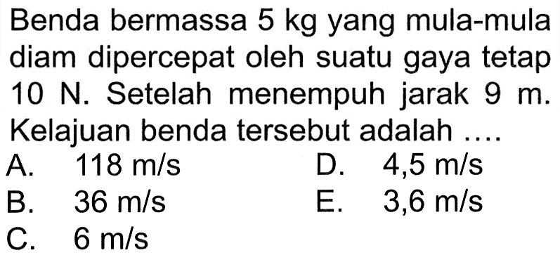 Benda bermassa 5 kg yang mula-mula diam dipercepat oleh suatu gaya tetap 10 N. Setelah menempuh jarak  9 m. Kelajuan benda tersebut adalah ....