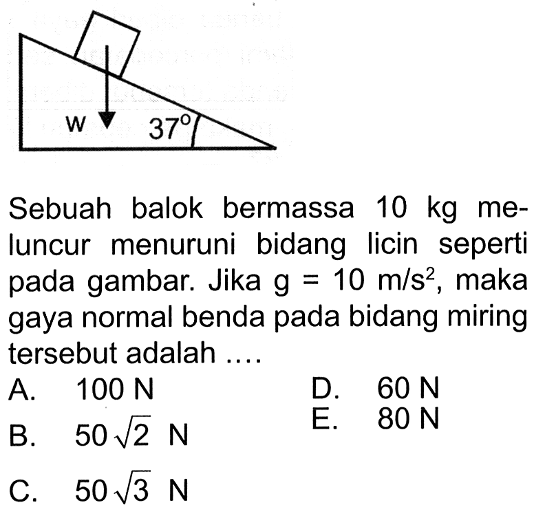 Sebuah balok bermassa 10 kg meluncur menuruni bidang licin seperti pada gambar. w 37. Jika g=10 m/s^2, maka gaya normal benda pada bidang miring tersebut adalah ....
