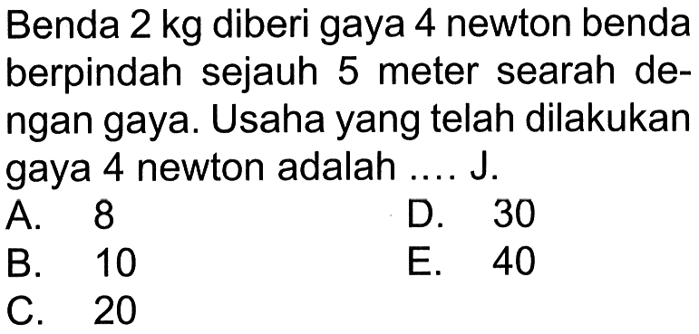 Benda  2 kg  diberi gaya 4 newton benda berpindah sejauh 5 meter searah dengan gaya. Usaha yang telah dilakukan gaya 4 newton adalah .... J.