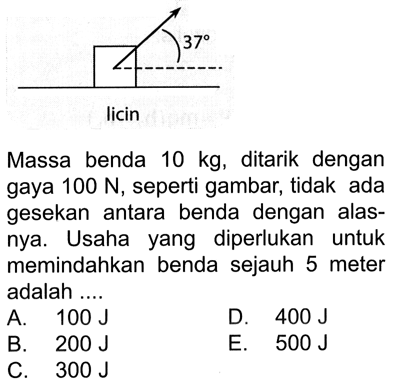 37 licin
Massa benda  10 kg , ditarik dengan gaya  100 N , seperti gambar, tidak ada gesekan antara benda dengan alasnya. Usaha yang diperlukan untuk memindahkan benda sejauh 5 meter adalah ....

