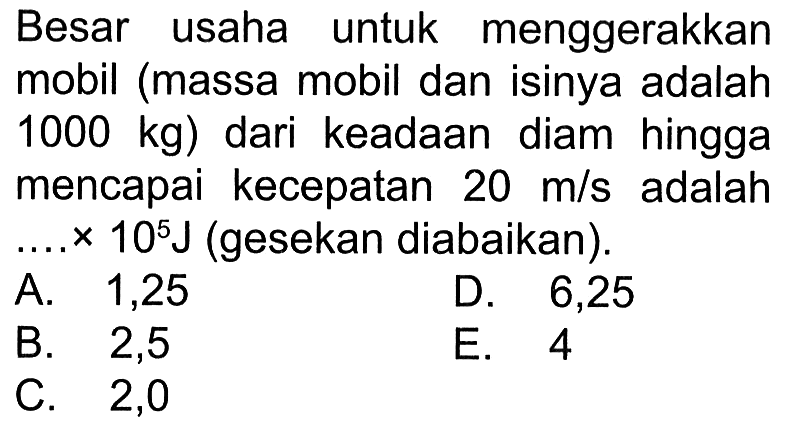 Besar usaha untuk menggerakkan mobil (massa mobil dan isinya adalah 1000 kg) dari keadaan diam hingga mencapai kecepatan 20 m/s adalah  .....10^5 J (gesekan diabaikan).