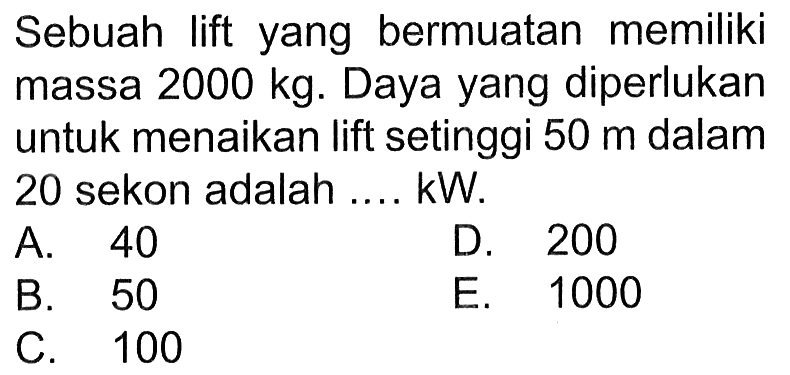 Sebuah lift yang bermuatan memiliki massa 2000 kg. Daya yang diperlukan untuk menaikan lift setinggi 50 m dalam 20 sekon adalah ..... kW.