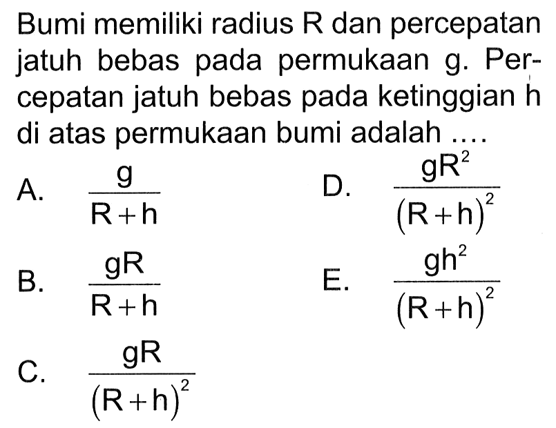 Bumi memiliki radius R dan percepatan jatuh bebas pada permukaan g. Percepatan jatuh bebas pada ketinggian h di atas permukaan bumi adalah ....