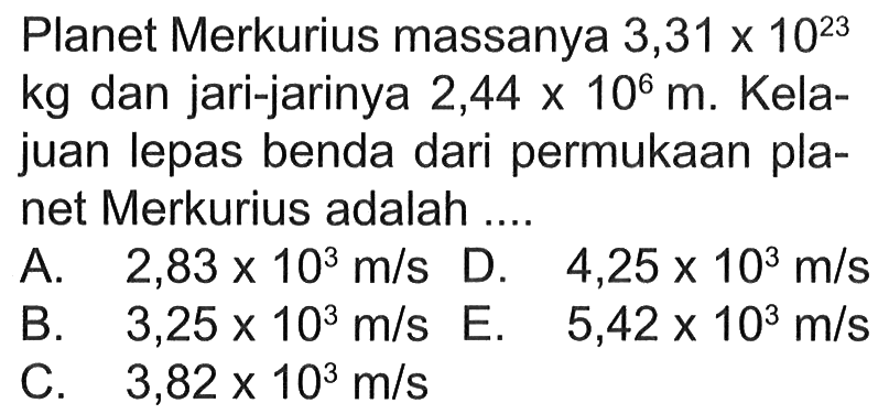 Planet Merkurius massanya 3,31 x 10^23 kg dan jari-jarinya 2,44 x 10^6 m. Kelajuan lepas benda dari permukaan planet Merkurius adalah ....