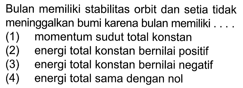 Bulan memiliki stabilitas orbit dan setia tidak meninggalkan bumi karena bulan memiliki .... (1) momentum sudut total konstan (2) energi total konstan bernilai positif (3) energi total konstan bernilai negatif (4) energi total sama dengan nol 