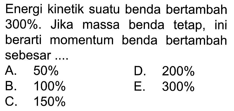 Energi kinetik suatu benda bertambah  300% . Jika massa benda tetap, ini berarti momentum benda bertambah sebesar....