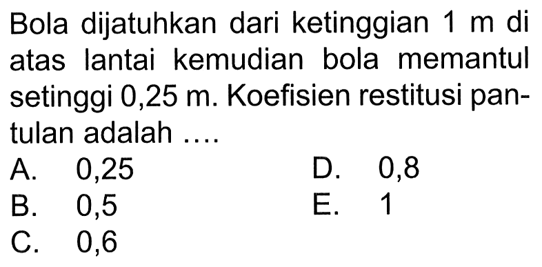 Bola dijatuhkan dari ke tinggian  1 m  di atas lantai kemudian bola memantul se tinggi 0,25  m . Koefisien restitusi pantulan adalah ....A. 0,25D. 0,8B. 0,5E. 1C. 0,6