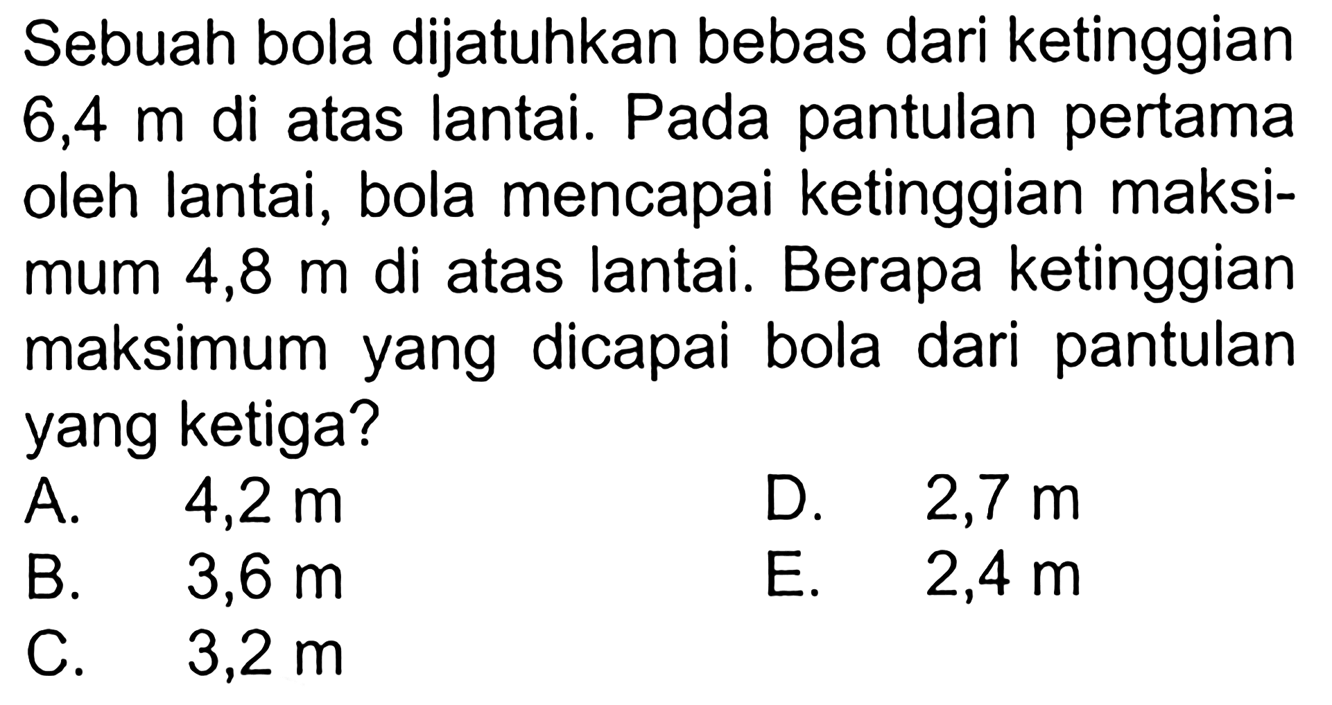 Sebuah bola dijatuhkan bebas dari ketinggian 6,4 m di atas lantai. Pada pantulan pertama oleh lantai, bola mencapai ketinggian maksimum 4,8 m di atas lantai. Berapa ketinggian maksimum yang dicapai bola dari pantulan yang ketiga? 