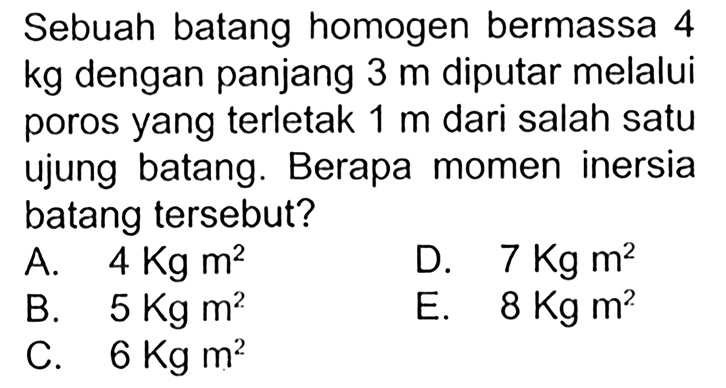 Sebuah batang homogen bermassa 4 kg dengan panjang 3 m diputar melalui poros yang terletak 1 m dari salah satu ujung batang. Berapa momen inersia batang tersebut?