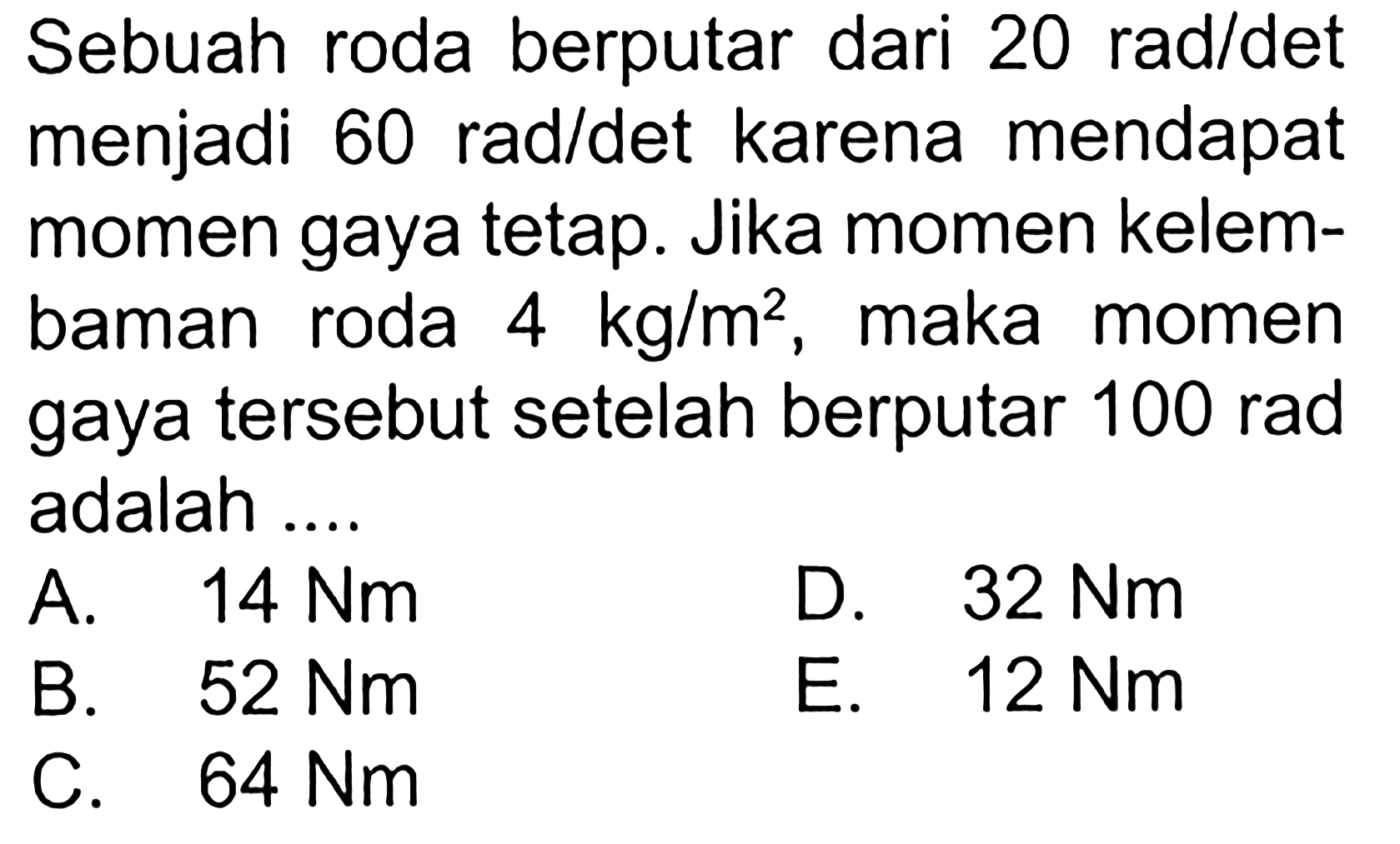 Sebuah roda berputar dari 20 rad/det menjadi 60 rad/det karena mendapat momen gaya tetap. Jika momen kelembaman roda 4 kg/m^2, maka momen gaya tersebut setelah berputar 100 rad adalah...