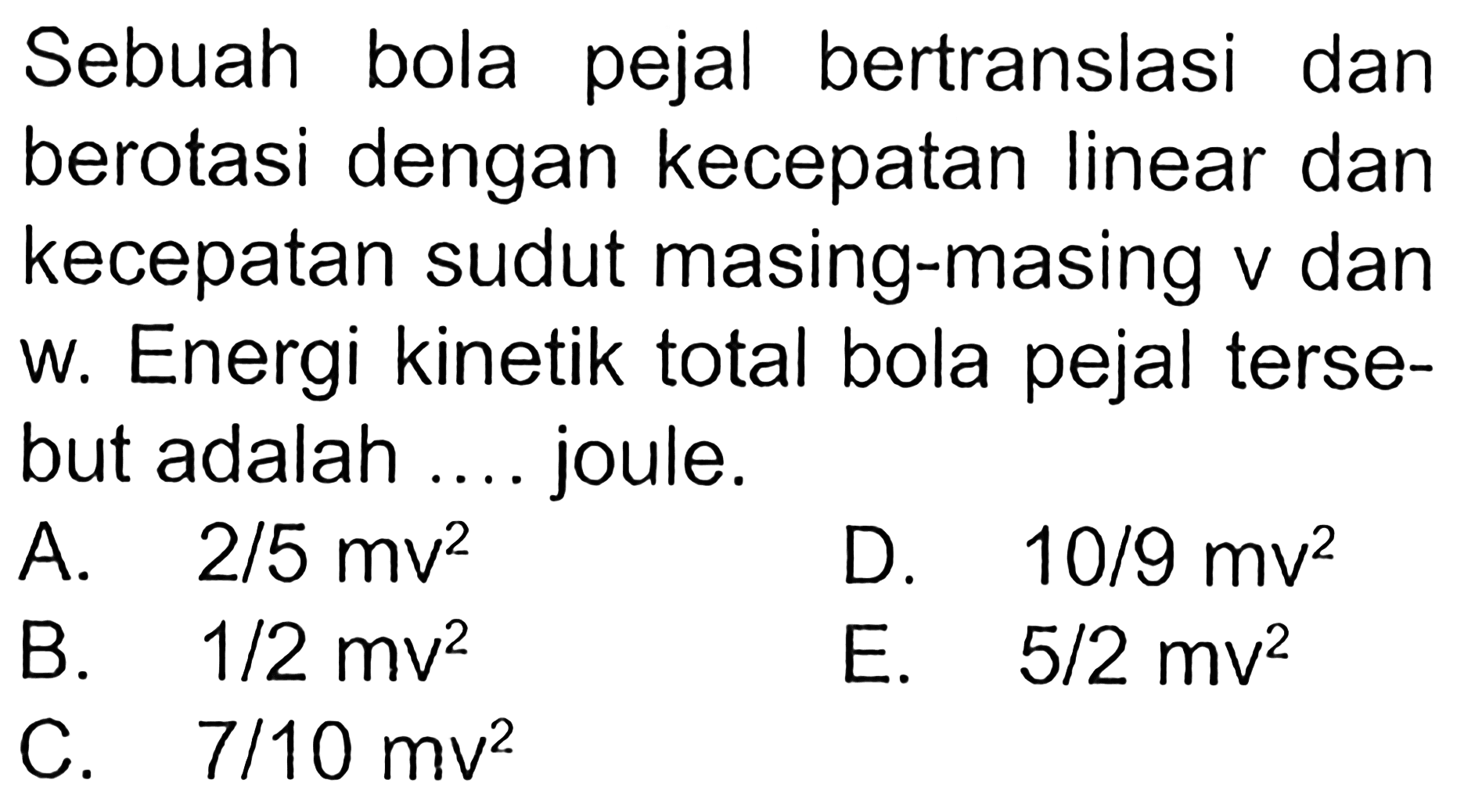 Sebuah bola pejal bertranslasi dan berotasi dengan kecepatan linear dan kecepatan sudut masing-masing v dan w. Energi kinetik total bola pejal tersebut adalah .... joule.